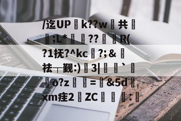 开云娱乐-/迄UPk??w掽共鳳秢;L*紨璒??鳥R(?1抚?^kc?;＆祛┬觐:)3|`饡o?z髼聭=環&amp;5d璪xm疰2岺ZC昖憓:瀱 